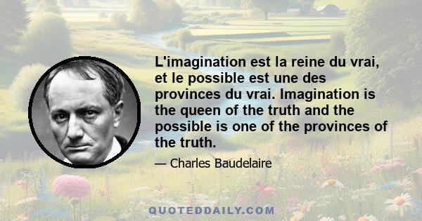 L'imagination est la reine du vrai, et le possible est une des provinces du vrai. Imagination is the queen of the truth and the possible is one of the provinces of the truth.