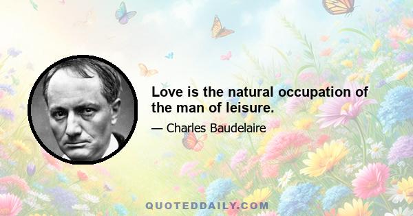 Love is the natural occupation of the man of leisure.