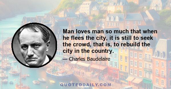 Man loves man so much that when he flees the city, it is still to seek the crowd, that is, to rebuild the city in the country.