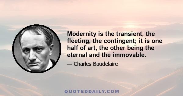 Modernity is the transient, the fleeting, the contingent; it is one half of art, the other being the eternal and the immovable.