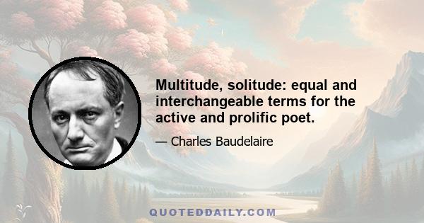 Multitude, solitude: equal and interchangeable terms for the active and prolific poet.