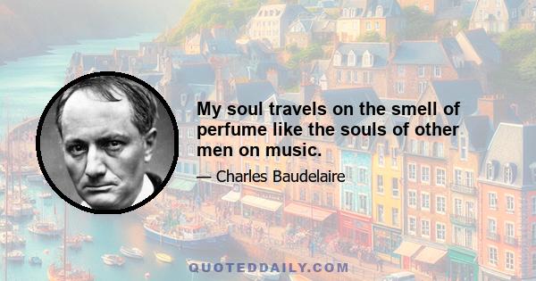 My soul travels on the smell of perfume like the souls of other men on music.