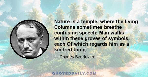 Nature is a temple, where the living Columns sometimes breathe confusing speech; Man walks within these groves of symbols, each Of which regards him as a kindred thing.