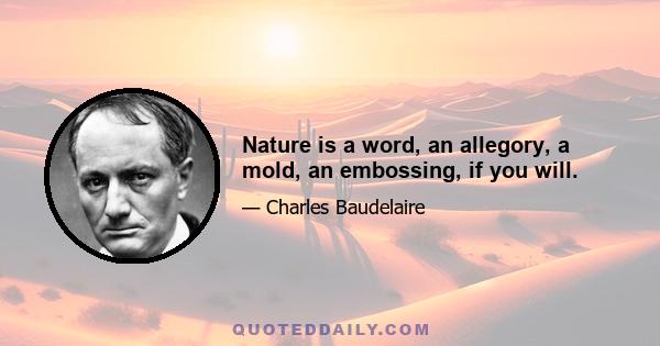 Nature is a word, an allegory, a mold, an embossing, if you will.