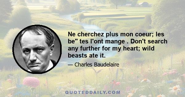 Ne cherchez plus mon coeur; les be tes l'ont mange . Don't search any further for my heart; wild beasts ate it.