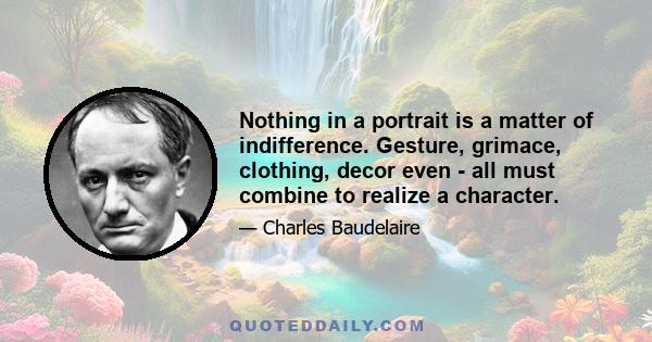 Nothing in a portrait is a matter of indifference. Gesture, grimace, clothing, decor even - all must combine to realize a character.