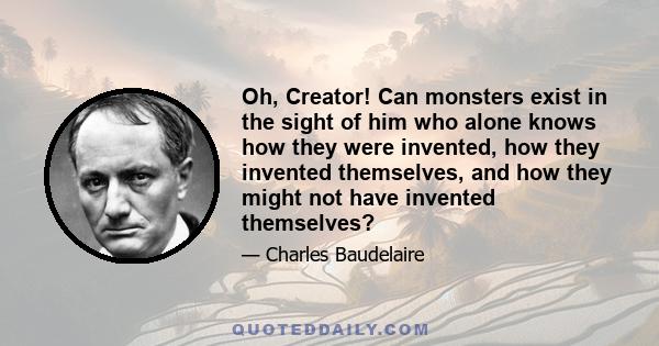 Oh, Creator! Can monsters exist in the sight of him who alone knows how they were invented, how they invented themselves, and how they might not have invented themselves?