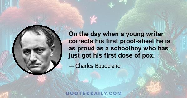 On the day when a young writer corrects his first proof-sheet he is as proud as a schoolboy who has just got his first dose of pox.