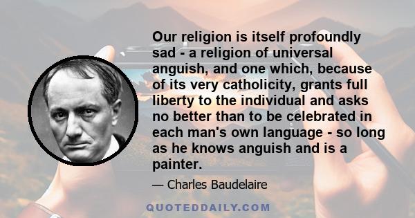 Our religion is itself profoundly sad - a religion of universal anguish, and one which, because of its very catholicity, grants full liberty to the individual and asks no better than to be celebrated in each man's own