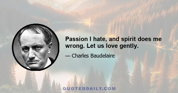 Passion I hate, and spirit does me wrong. Let us love gently.