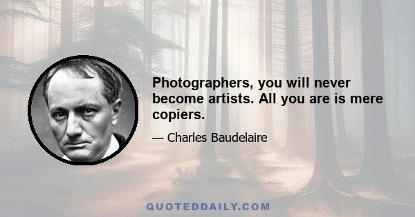 Photographers, you will never become artists. All you are is mere copiers.