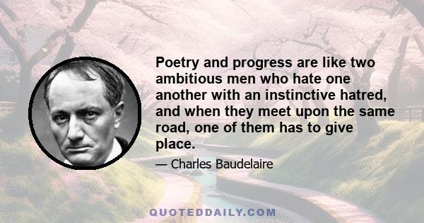 Poetry and progress are like two ambitious men who hate one another with an instinctive hatred, and when they meet upon the same road, one of them has to give place.