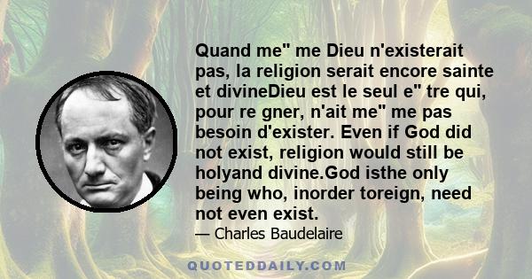 Quand me me Dieu n'existerait pas, la religion serait encore sainte et divineDieu est le seul e tre qui, pour re gner, n'ait me me pas besoin d'exister. Even if God did not exist, religion would still be holyand