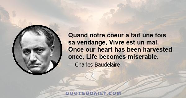 Quand notre coeur a fait une fois sa vendange, Vivre est un mal. Once our heart has been harvested once, Life becomes miserable.