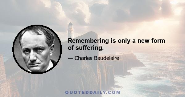 Remembering is only a new form of suffering.