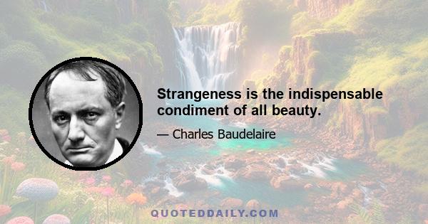 Strangeness is the indispensable condiment of all beauty.