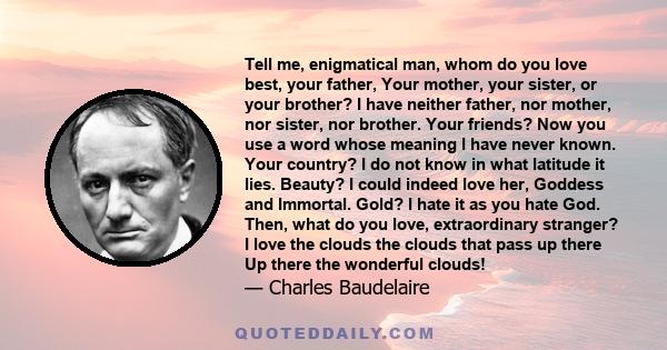 Tell me, enigmatical man, whom do you love best, your father, Your mother, your sister, or your brother? I have neither father, nor mother, nor sister, nor brother. Your friends? Now you use a word whose meaning I have