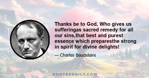 Thanks be to God, Who gives us sufferingas sacred remedy for all our sins,that best and purest essence which preparesthe strong in spirit for divine delights!