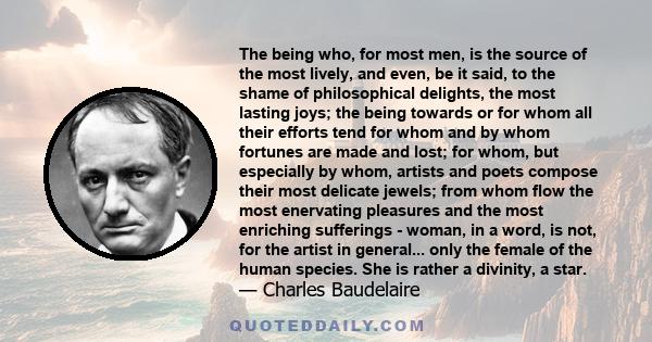 The being who, for most men, is the source of the most lively, and even, be it said, to the shame of philosophical delights, the most lasting joys; the being towards or for whom all their efforts tend for whom and by