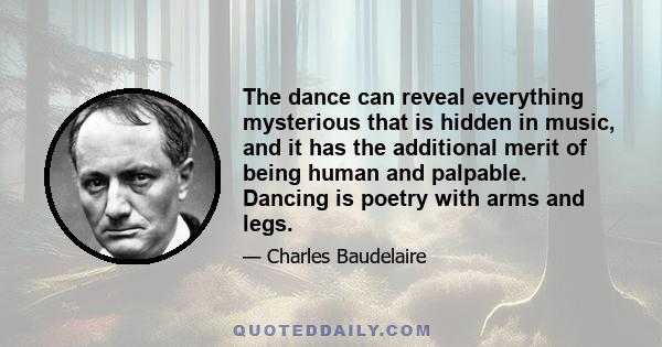 The dance can reveal everything mysterious that is hidden in music, and it has the additional merit of being human and palpable. Dancing is poetry with arms and legs.