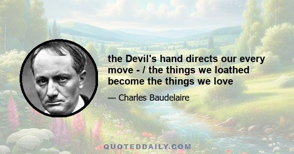 the Devil's hand directs our every move - / the things we loathed become the things we love