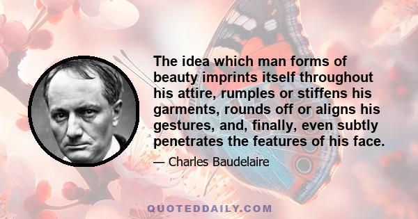 The idea which man forms of beauty imprints itself throughout his attire, rumples or stiffens his garments, rounds off or aligns his gestures, and, finally, even subtly penetrates the features of his face.