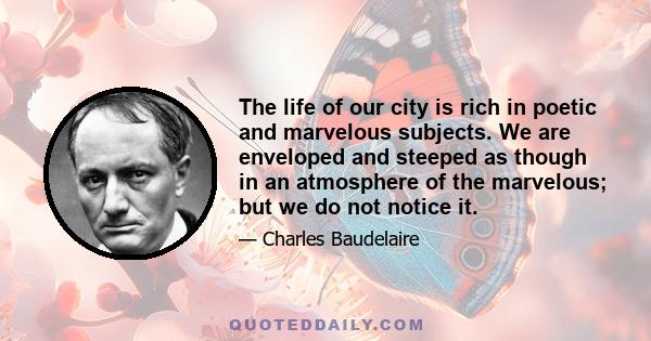 The life of our city is rich in poetic and marvelous subjects. We are enveloped and steeped as though in an atmosphere of the marvelous; but we do not notice it.