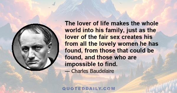 The lover of life makes the whole world into his family, just as the lover of the fair sex creates his from all the lovely women he has found, from those that could be found, and those who are impossible to find.