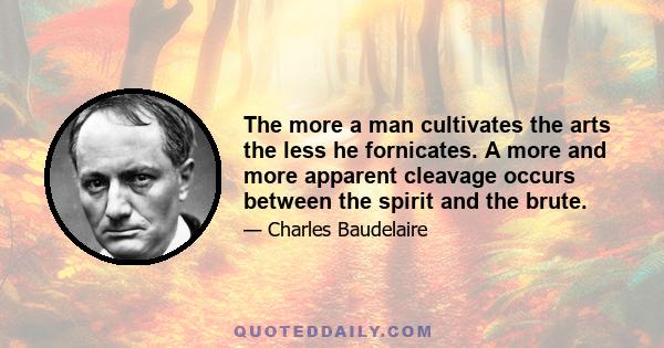 The more a man cultivates the arts the less he fornicates. A more and more apparent cleavage occurs between the spirit and the brute.