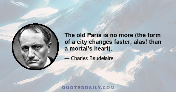 The old Paris is no more (the form of a city changes faster, alas! than a mortal's heart).