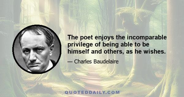 The poet enjoys the incomparable privilege of being able to be himself and others, as he wishes.