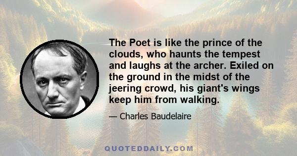 The Poet is like the prince of the clouds, who haunts the tempest and laughs at the archer. Exiled on the ground in the midst of the jeering crowd, his giant's wings keep him from walking.