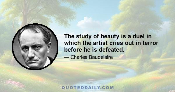 The study of beauty is a duel in which the artist cries out in terror before he is defeated.