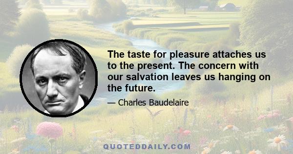 The taste for pleasure attaches us to the present. The concern with our salvation leaves us hanging on the future.