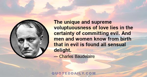 The unique and supreme voluptuousness of love lies in the certainty of committing evil. And men and women know from birth that in evil is found all sensual delight.