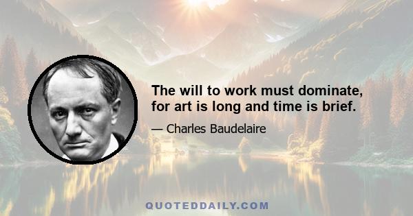 The will to work must dominate, for art is long and time is brief.