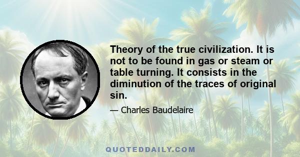 Theory of the true civilization. It is not to be found in gas or steam or table turning. It consists in the diminution of the traces of original sin.