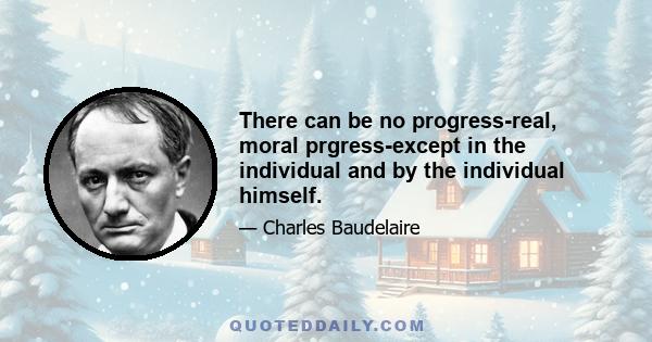 There can be no progress-real, moral prgress-except in the individual and by the individual himself.