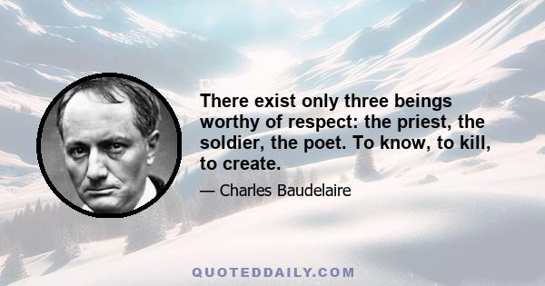 There exist only three beings worthy of respect: the priest, the soldier, the poet. To know, to kill, to create.