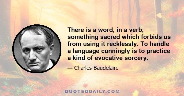 There is a word, in a verb, something sacred which forbids us from using it recklessly. To handle a language cunningly is to practice a kind of evocative sorcery.