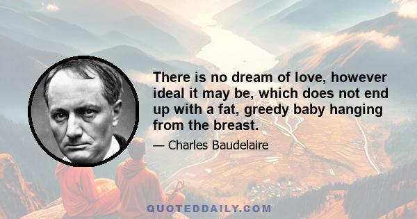 There is no dream of love, however ideal it may be, which does not end up with a fat, greedy baby hanging from the breast.