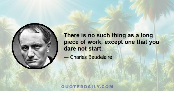 There is no such thing as a long piece of work, except one that you dare not start.