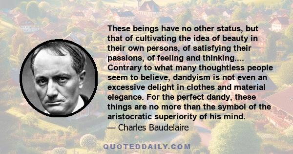 These beings have no other status, but that of cultivating the idea of beauty in their own persons, of satisfying their passions, of feeling and thinking.... Contrary to what many thoughtless people seem to believe,