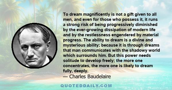 To dream magnificently is not a gift given to all men, and even for those who possess it, it runs a strong risk of being progressively diminished by the ever-growing dissipation of modern life and by the restlessness