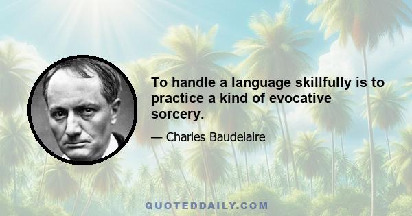 To handle a language skillfully is to practice a kind of evocative sorcery.