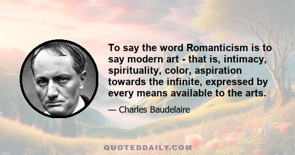 To say the word Romanticism is to say modern art - that is, intimacy, spirituality, color, aspiration towards the infinite, expressed by every means available to the arts.