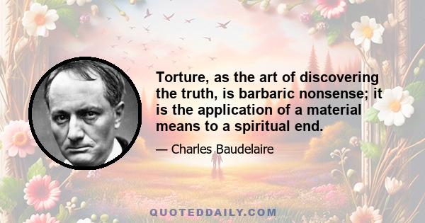 Torture, as the art of discovering the truth, is barbaric nonsense; it is the application of a material means to a spiritual end.