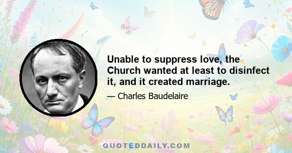 Unable to suppress love, the Church wanted at least to disinfect it, and it created marriage.