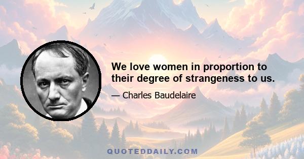 We love women in proportion to their degree of strangeness to us.