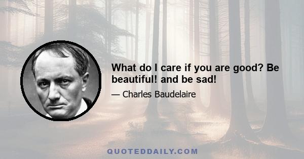 What do I care if you are good? Be beautiful! and be sad!